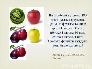 На 5 рублей куплено 100 штук разных фруктов. Цены на фрукты таковы: арбуз 1 штук