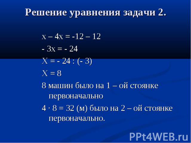 х – 4х = -12 – 12 - 3х = - 24 Х = - 24 : (- 3) Х = 8 8 машин было на 1 – ой стоянке первоначально 4 · 8 = 32 (м) было на 2 – ой стоянке первоначально.