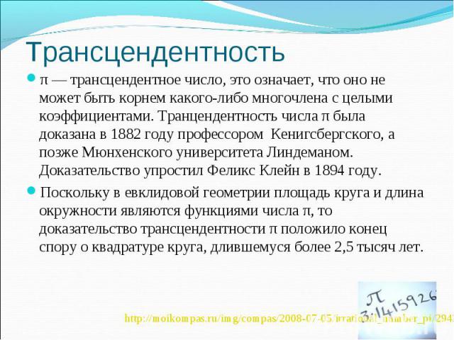 π — трансцендентное число, это означает, что оно не может быть корнем какого-либо многочлена с целыми коэффициентами. Транцендентность числа π была доказана в 1882 году профессором Кенигсбергского, а позже Мюнхенского университета Линдеманом. Доказа…