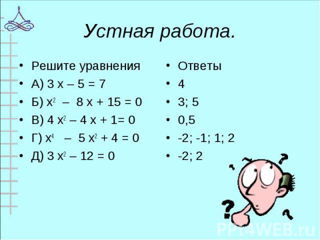 Решите уравнения Решите уравнения А) 3 х – 5 = 7 Б) х2 – 8 х + 15 = 0 В) 4 х2 – 4 х + 1= 0 Г) х4 – 5 х2 + 4 = 0 Д) 3 х2 – 12 = 0