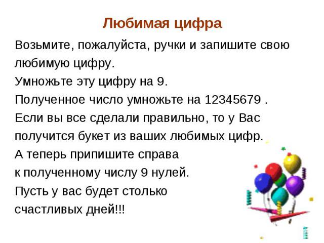 Возьмите, пожалуйста, ручки и запишите свою Возьмите, пожалуйста, ручки и запишите свою любимую цифру. Умножьте эту цифру на 9. Полученное число умножьте на 12345679 . Если вы все сделали правильно, то у Вас получится букет из ваших любимых цифр. А …