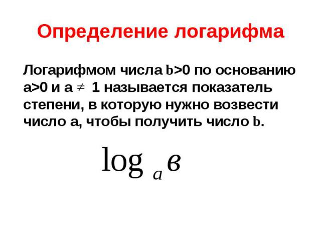 Логарифмом числа b>0 по основанию а>0 и а 1 называется показатель степени, в которую нужно возвести число а, чтобы получить число b. Логарифмом числа b>0 по основанию а>0 и а 1 называется показатель степени, в которую нужно возвести числ…