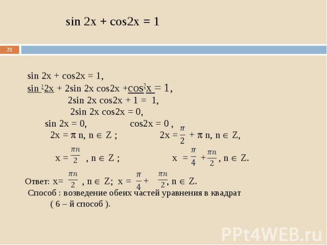 sin 2x + cos2x = 1, sin 2x + cos2x = 1, sin 2 2x + 2sin 2x cos2x +cos2x = 1, 2sin 2x cos2x + 1 = 1, 2sin 2x cos2x = 0, sin 2x = 0, cos2x = 0 , 2x = n, n Z ; 2x = + n, n Z, x = , n Z ; x = + , n Z. Ответ: x= , n Z; x = + , n Z. Способ : возведение об…