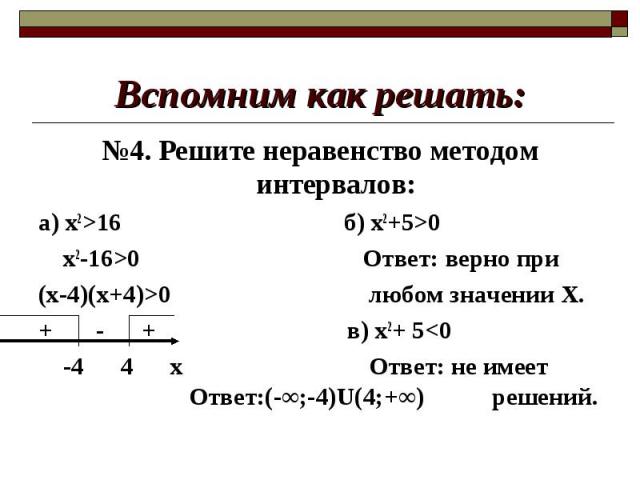 №4. Решите неравенство методом интервалов: №4. Решите неравенство методом интервалов: а) х2>16 б) х2+5>0 х2-16>0 Ответ: верно при (х-4)(х+4)>0 любом значении Х. + - + в) х2+ 5<0 -4 4 х Ответ: не имеет Ответ:(-∞;-4)U(4;+∞) решений.