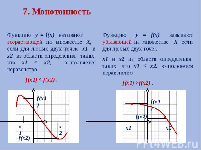 7. Монотонность Функцию у = f(х) называют возрастающей на множестве Х, если для любых двух точек х1 и х2 из области определения, таких, что х1 < х2, выполняется неравенство f(х1) < f(х2) .