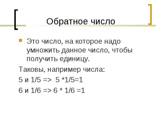 Это число, на которое надо умножить данное число, чтобы получить единицу. Это число, на которое надо умножить данное число, чтобы получить единицу. Таковы, например числа: 5 и 1/5 => 5 *1/5=1 6 и 1/6 => 6 * 1/6 =1