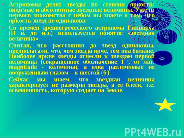 Астрономы делят звезды по степени яркости: видимые и абсолютные звездные величины. Уже из первого знакомства с небом вы знаете о том, что яркость звезд не одинакова. Астрономы делят звезды по степени яркости: видимые и абсолютные звездные величины. …