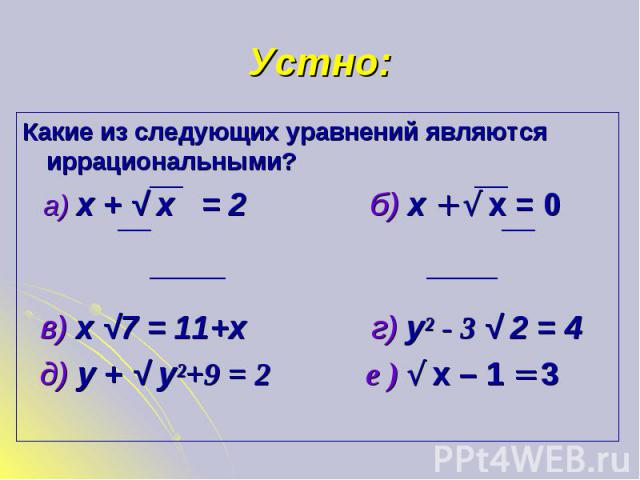Какие из следующих уравнений являются иррациональными? Какие из следующих уравнений являются иррациональными? а) х + √ х = 2 б) х + √ х = 0 в) х √7 = 11+х г) у² - 3 √ 2 = 4 д) у + √ у²+9 = 2 е ) √ х – 1 = 3