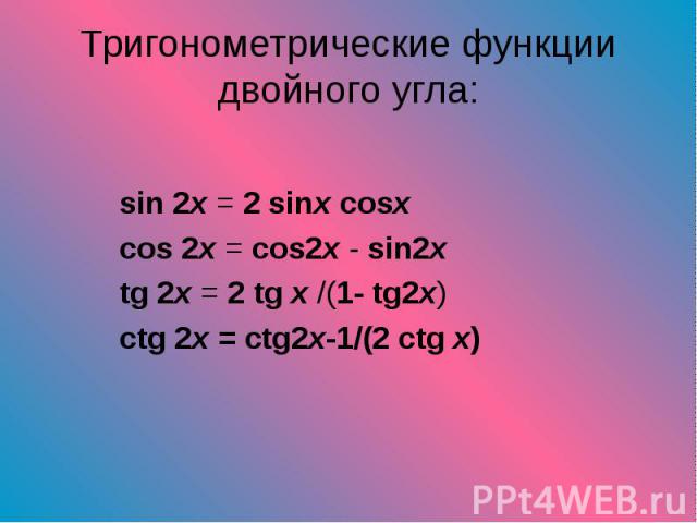 sin 2x = 2 sinx cosx sin 2x = 2 sinx cosx cos 2x = cos2x - sin2x tg 2x = 2 tg x /(1- tg2x) ctg 2x = ctg2x-1/(2 ctg x)