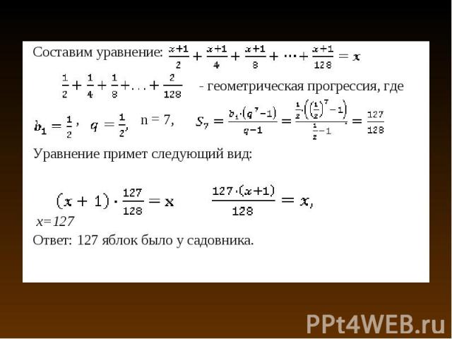 Составим уравнение:   Составим уравнение:   - геометрическая прогрессия, где ,   n = 7,  . Уравнение примет следующий вид:   x=127 Ответ: 127 яблок было у садовника.