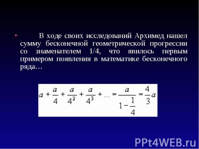 В ходе своих исследований Архимед нашел сумму бесконечной геометрической прогрессии со знаменателем 1/4, что явилось первым примером появления в математике бесконечного ряда…