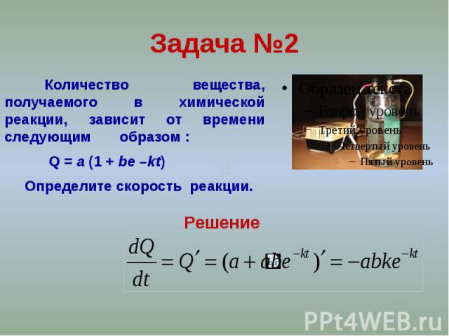 Задача №2 Количество вещества, получаемого в химической реакции, зависит от времени следующим образом : Q = a (1 + be –kt) Определите скорость реакции.