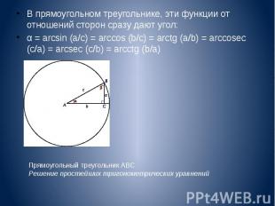 В прямоугольном треугольнике, эти функции от отношений сторон сразу дают угол: В