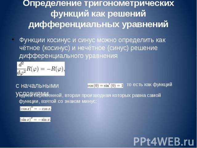 Определение тригонометрических функций как решений дифференциальных уравнений Функции косинус и синус можно определить как чётное (косинус) и нечётное (синус) решение дифференциального уравнения