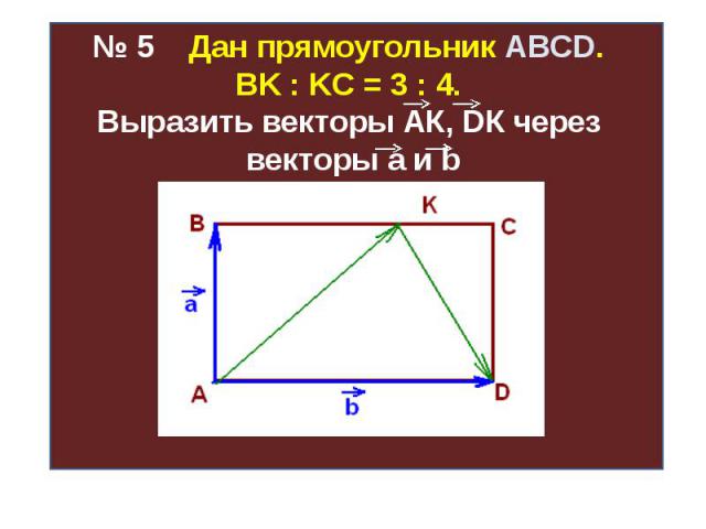 № 5 Дан прямоугольник ABCD. ВK : KС = 3 : 4. Выразить векторы АК, DК через векторы а и b