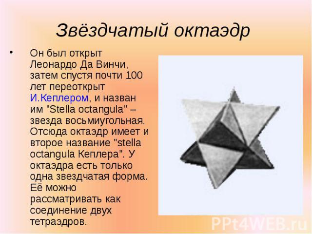 Он был открыт Леонардо Да Винчи, затем спустя почти 100 лет переоткрыт И.Кеплером, и назван им "Stella octangula" – звезда восьмиугольная. Отсюда октаэдр имеет и второе название "stella octangula Кеплера". У октаэдра есть только …