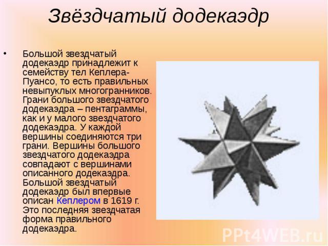 Большой звездчатый додекаэдр принадлежит к семейству тел Кеплера-Пуансо, то есть правильных невыпуклых многогранников. Грани большого звездчатого додекаэдра – пентаграммы, как и у малого звездчатого додекаэдра. У каждой вершины соединяются три грани…