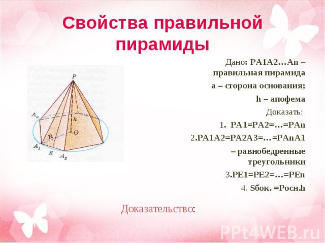 Дано: PA1A2…An – правильная пирамида Дано: PA1A2…An – правильная пирамида а – сторона основания; h – апофема Доказать: 1. PA1=PA2=…=PАn 2.PA1A2=PA2A3=…=PAnA1 – равнобедренные треугольники 3.PE1=PE2=…=PEn 4. Sбок. =Pосн.h
