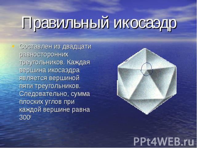 Составлен из двадцати равносторонних треугольников. Каждая вершина икосаэдра является вершиной пяти треугольников. Следовательно, сумма плоских углов при каждой вершине равна 3000 Составлен из двадцати равносторонних треугольников. Каждая вершина ик…