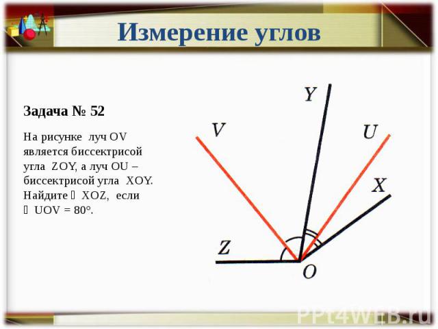 Измерение углов Задача № 52 На рисунке луч OV является биссектрисой угла ZOY, а луч OU – биссектрисой угла XOY. Найдите ∠XOZ, если ∠UOV = 80°.