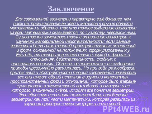 Заключение Для современной геометрии характерно ещё большее, чем прежде, проникновение её идей и методов в другие области математики и обратно, так что точное выделение геометрии из всей математики оказывается, по существу, невозможным. Существенно …