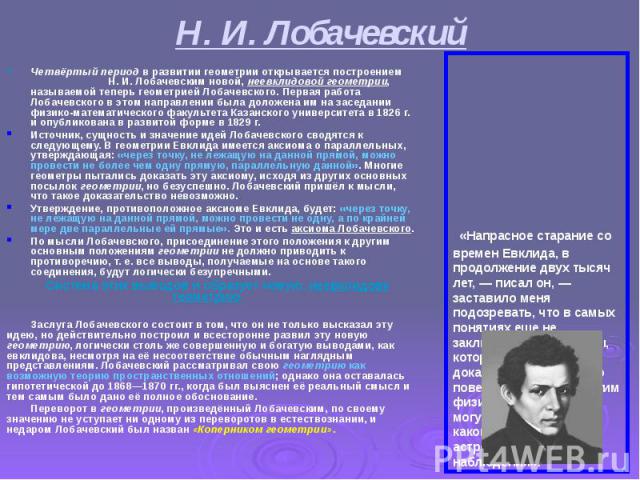 Н. И. Лобачевский Четвёртый период в развитии геометрии открывается построением Н. И. Лобачевским новой, неевклидовой геометрии, называемой теперь геометрией Лобачевского. Первая работа Лобачевского в этом направлении была доложена им на заседании ф…