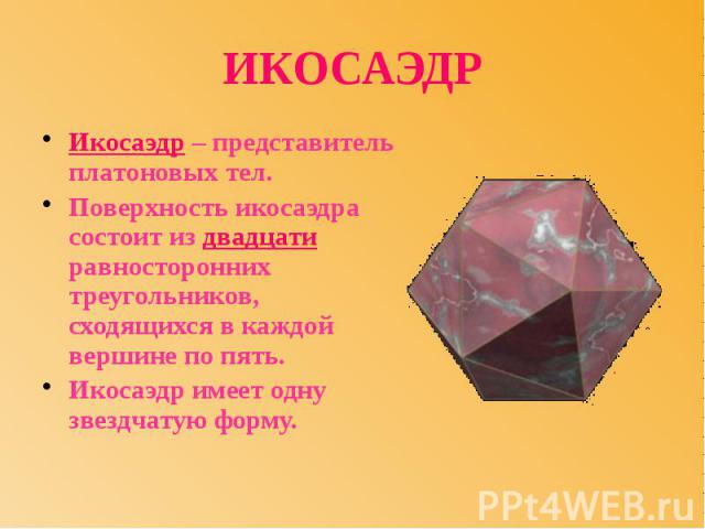 ИКОСАЭДР Икосаэдр – представитель платоновых тел. Поверхность икосаэдра состоит из двадцати равносторонних треугольников, сходящихся в каждой вершине по пять. Икосаэдр имеет одну звездчатую форму.