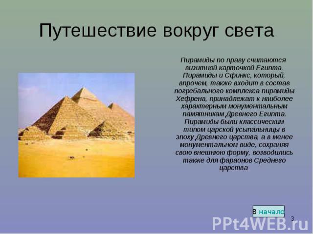      Пирамиды по праву считаются визитной карточкой Египта. Пирамиды и Сфинкс, который, впрочем, также входит в состав погребального комплекса пирамиды Хефрена, принадлежат к наиболее характерным монументальным памятникам Др…