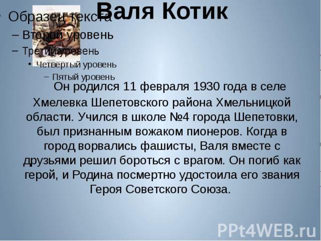 Валя Котик    Он родился 11 февраля 1930 года в селе Хмелевка Шепетовского района Хмельницкой области. Учился в школе №4 города Шепетовки, был признанным вожаком пионеров. Когда в город ворвались фашисты, Валя вместе с друзьями решил …