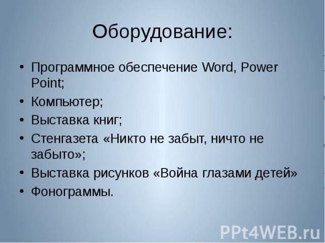 Оборудование: Программное обеспечение Word, Power Point; Компьютер; Выставка книг; Стенгазета «Никто не забыт, ничто не забыто»; Выставка рисунков «Война глазами детей» Фонограммы.