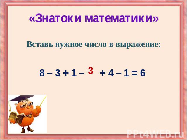 «Знатоки математики» Вставь нужное число в выражение: 8 – 3 + 1 – + 4 – 1 = 6