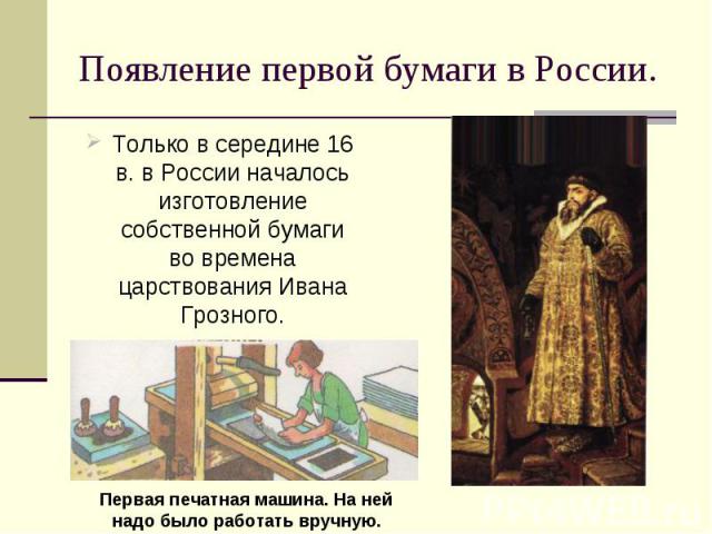Только в середине 16 в. в России началось изготовление собственной бумаги во времена царствования Ивана Грозного. Только в середине 16 в. в России началось изготовление собственной бумаги во времена царствования Ивана Грозного.