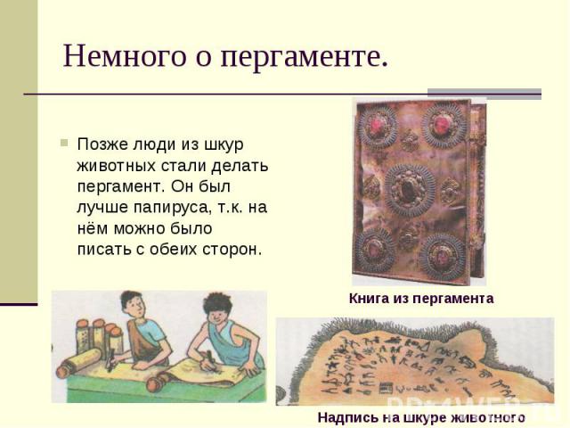 Позже люди из шкур животных стали делать пергамент. Он был лучше папируса, т.к. на нём можно было писать с обеих сторон.