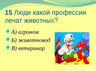 15 Люди какой профессии лечат животных? А) агроном Б) животновод В) ветеринар