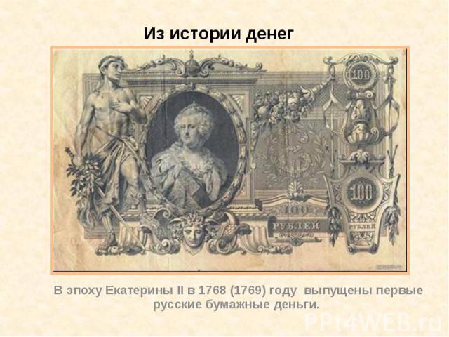 Из истории денег В эпоху Екатерины ІІ в 1768 (1769) году  выпущены первые русские бумажные деньги.
