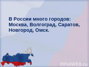 В России много городов: Москва, Волгоград, Саратов, Новгород, Омск. В России мно