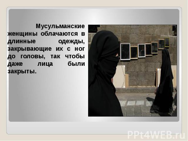 Мусульманские женщины облачаются в длинные одежды, закрывающие их с ног до головы, так чтобы даже лица были закрыты.
