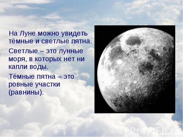 На Луне можно увидеть тёмные и светлые пятна. На Луне можно увидеть тёмные и светлые пятна. Светлые – это лунные моря, в которых нет ни капли воды. Тёмные пятна – это ровные участки (равнины).