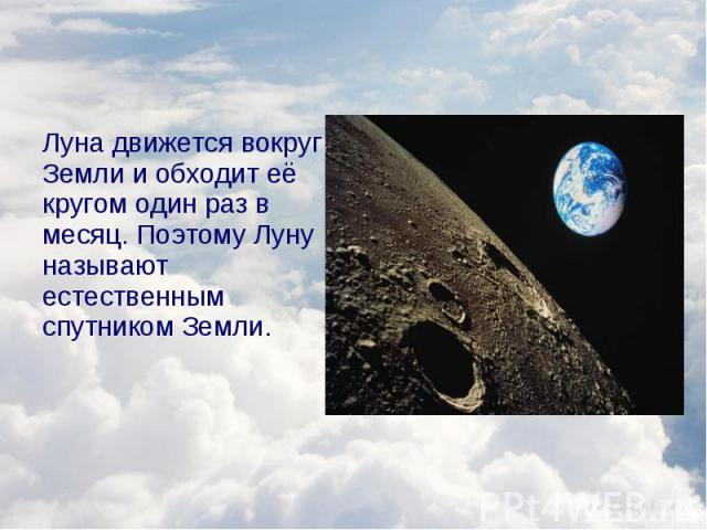 Луна движется вокруг Земли и обходит её кругом один раз в месяц. Поэтому Луну называют естественным спутником Земли. Луна движется вокруг Земли и обходит её кругом один раз в месяц. Поэтому Луну называют естественным спутником Земли.