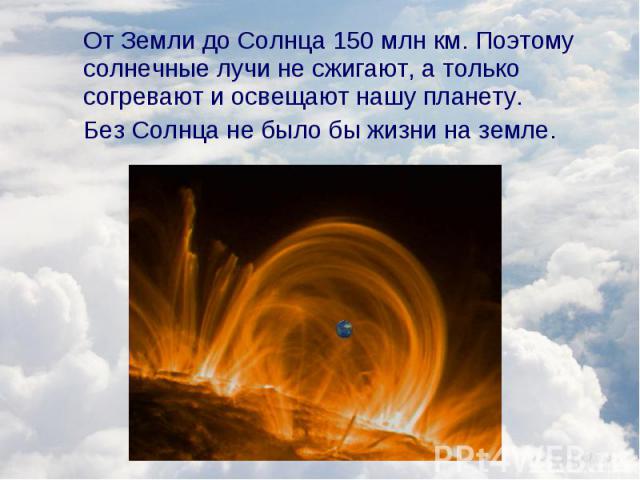 От Земли до Солнца 150 млн км. Поэтому солнечные лучи не сжигают, а только согревают и освещают нашу планету. От Земли до Солнца 150 млн км. Поэтому солнечные лучи не сжигают, а только согревают и освещают нашу планету. Без Солнца не было бы жизни н…