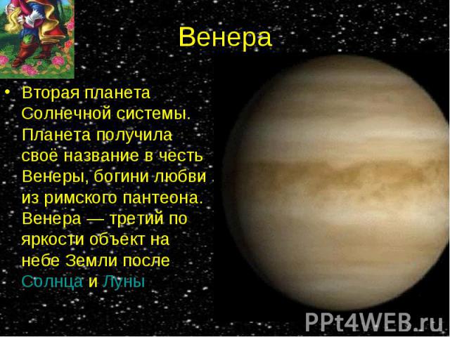 Вторая планета Солнечной системы. Планета получила своё название в честь Венеры, богини любви из римского пантеона. Венера — третий по яркости объект на небе Земли после Солнца и Луны Вторая планета Солнечной системы. Планета получила своё назв…