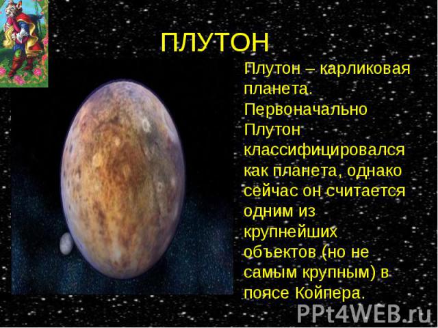 Плутон – карликовая планета. Первоначально Плутон классифицировался как планета, однако сейчас он считается одним из крупнейших объектов (но не самым крупным) в поясе Койпера. Плутон – карликовая планета. Первоначально Плутон классифицировался как п…