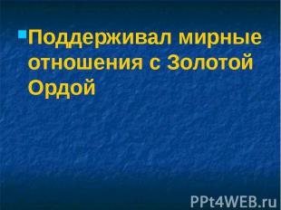 Поддерживал мирные отношения с Золотой Ордой Поддерживал мирные отношения с Золо