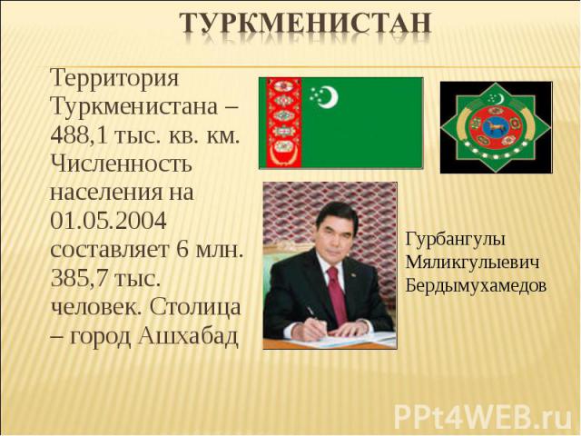 Территория Туркменистана – 488,1 тыс. кв. км. Численность населения на 01.05.2004 составляет 6 млн. 385,7 тыс. человек. Столица – город Ашхабад Территория Туркменистана – 488,1 тыс. кв. км. Численность населения на 01.05.2004 составляет 6 млн. 385,7…