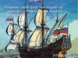 Впервые такой флаг был поднят на первом русском военном корабле «Орел». Впервые