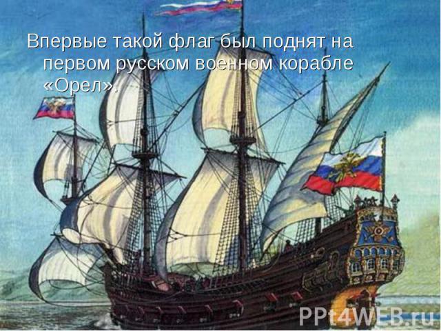 Впервые такой флаг был поднят на первом русском военном корабле «Орел». Впервые такой флаг был поднят на первом русском военном корабле «Орел».