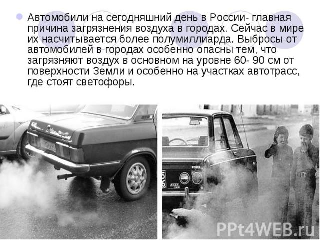 Автомобили на сегодняшний день в России- главная причина загрязнения воздуха в городах. Сейчас в мире их насчитывается более полумиллиарда. Выбросы от автомобилей в городах особенно опасны тем, что загрязняют воздух в основном на уровне 60- 90 см от…