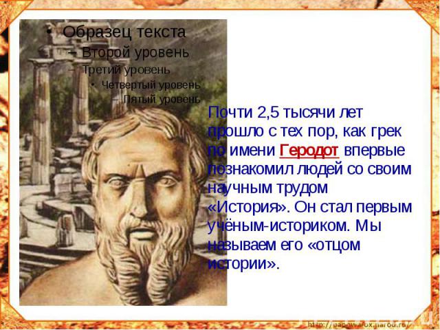 Почти 2,5 тысячи лет прошло с тех пор, как грек по имени Геродот впервые познакомил людей со своим научным трудом «История». Он стал первым учёным-историком. Мы называем его «отцом истории».