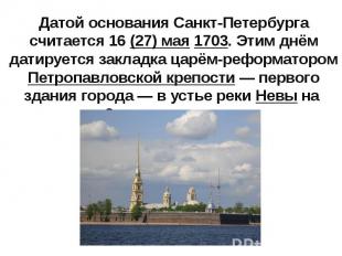 Датой основания Санкт-Петербурга считается 16&nbsp;(27) мая 1703. Этим днём дати