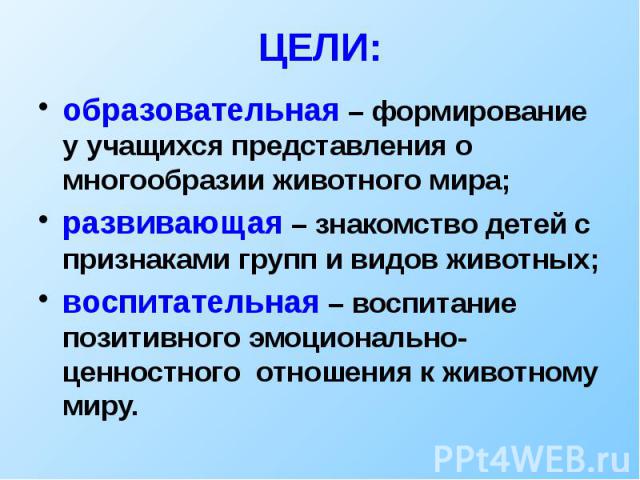 ЦЕЛИ: образовательная – формирование у учащихся представления о многообразии животного мира; развивающая – знакомство детей с признаками групп и видов животных; воспитательная – воспитание позитивного эмоционально-ценностного отношения к животному миру.